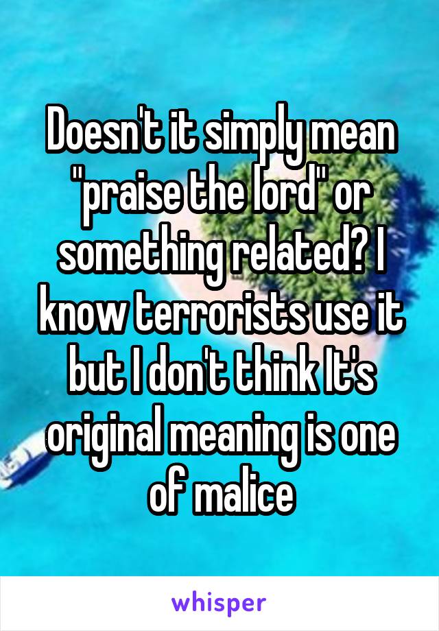 Doesn't it simply mean "praise the lord" or something related? I know terrorists use it but I don't think It's original meaning is one of malice