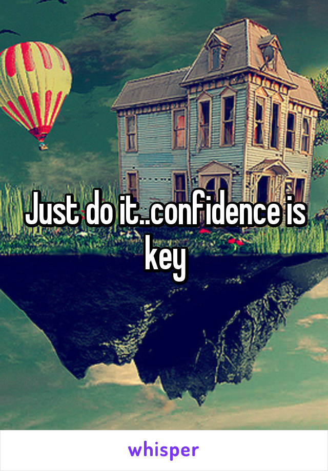 Just do it..confidence is key
