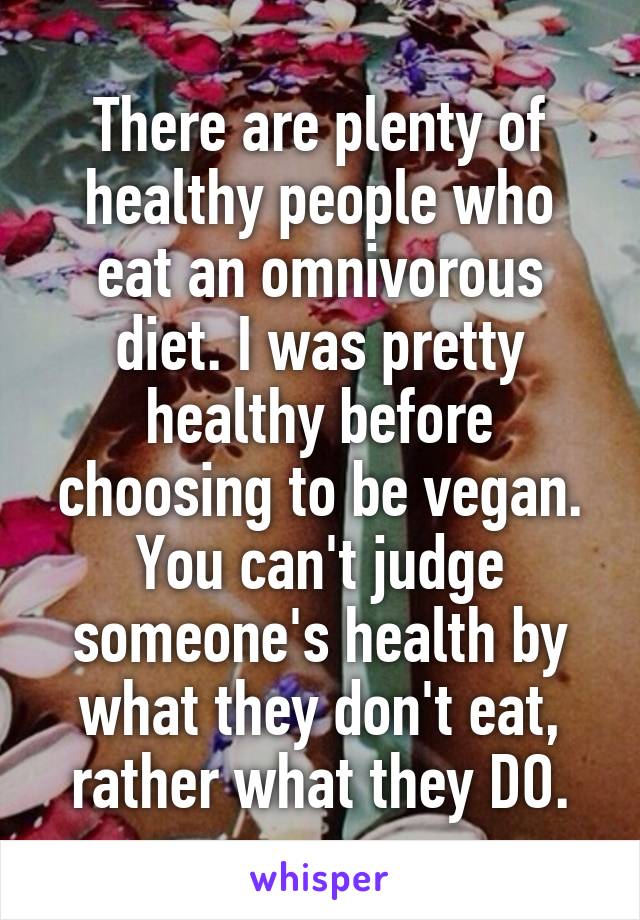 There are plenty of healthy people who eat an omnivorous diet. I was pretty healthy before choosing to be vegan. You can't judge someone's health by what they don't eat, rather what they DO.