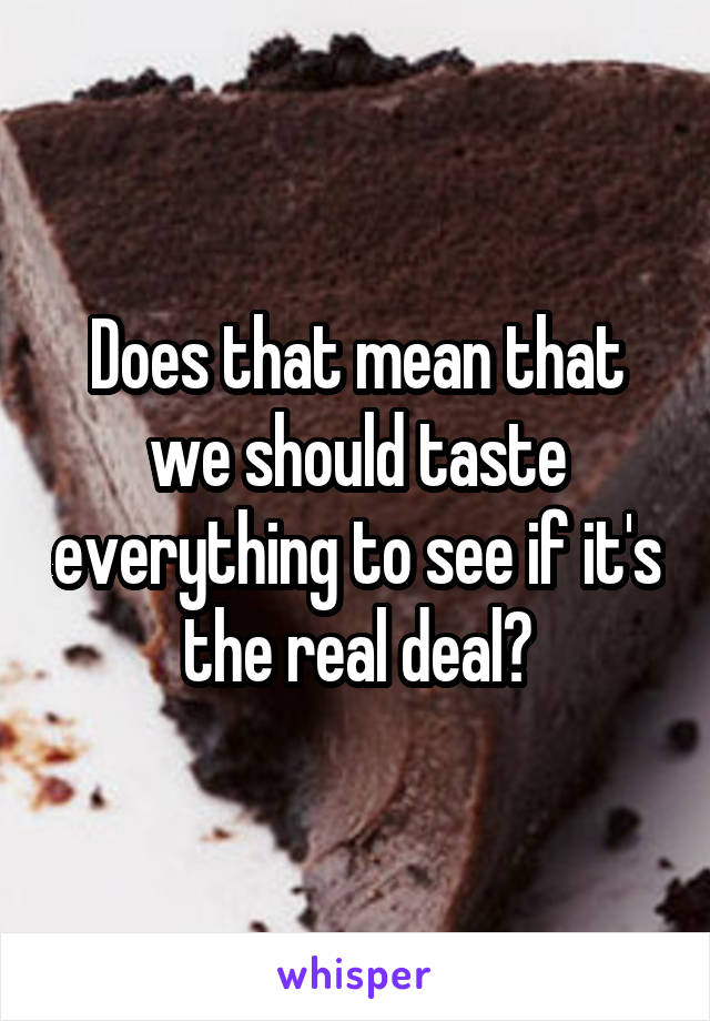 Does that mean that we should taste everything to see if it's the real deal?