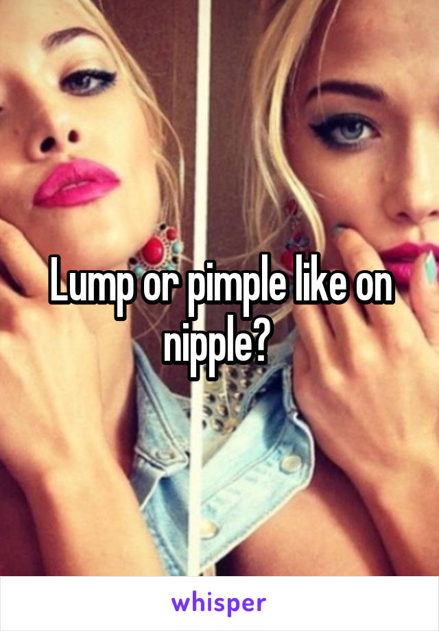 Lump or pimple like on nipple? 