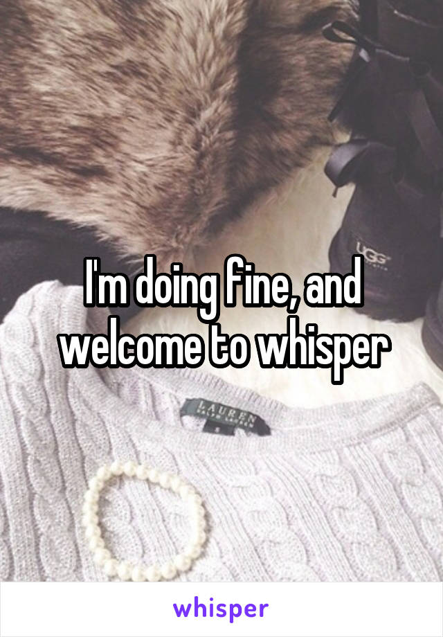 I'm doing fine, and welcome to whisper