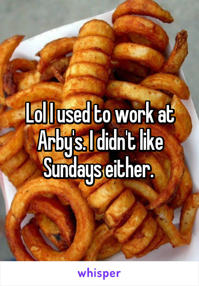 Lol I used to work at Arby's. I didn't like Sundays either. 