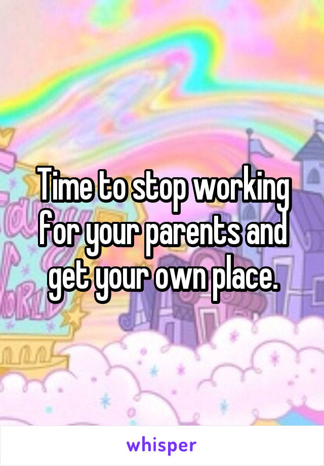Time to stop working for your parents and get your own place.