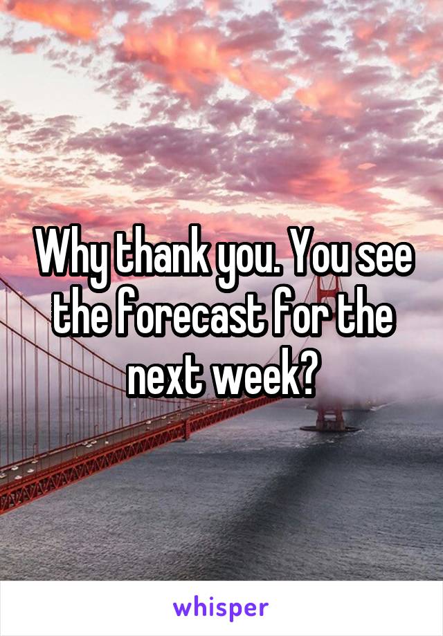 Why thank you. You see the forecast for the next week?