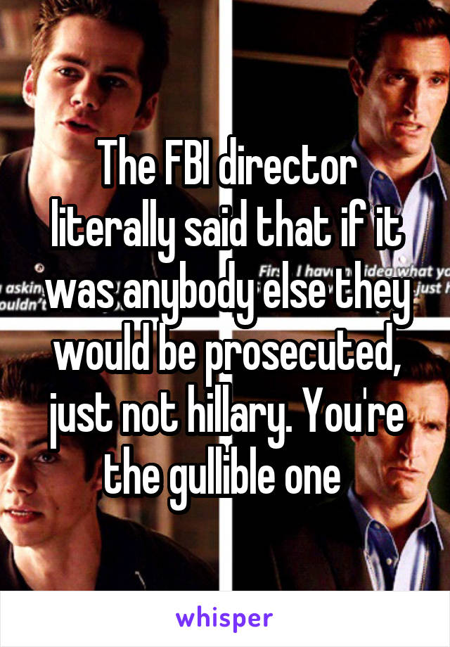 The FBI director literally said that if it was anybody else they would be prosecuted, just not hillary. You're the gullible one 