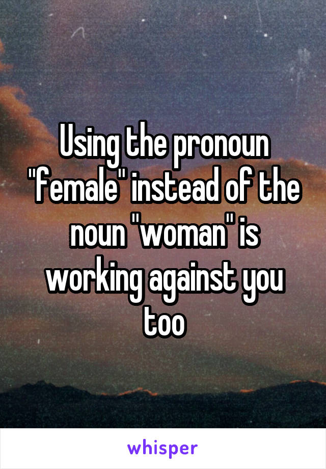 Using the pronoun "female" instead of the noun "woman" is working against you too