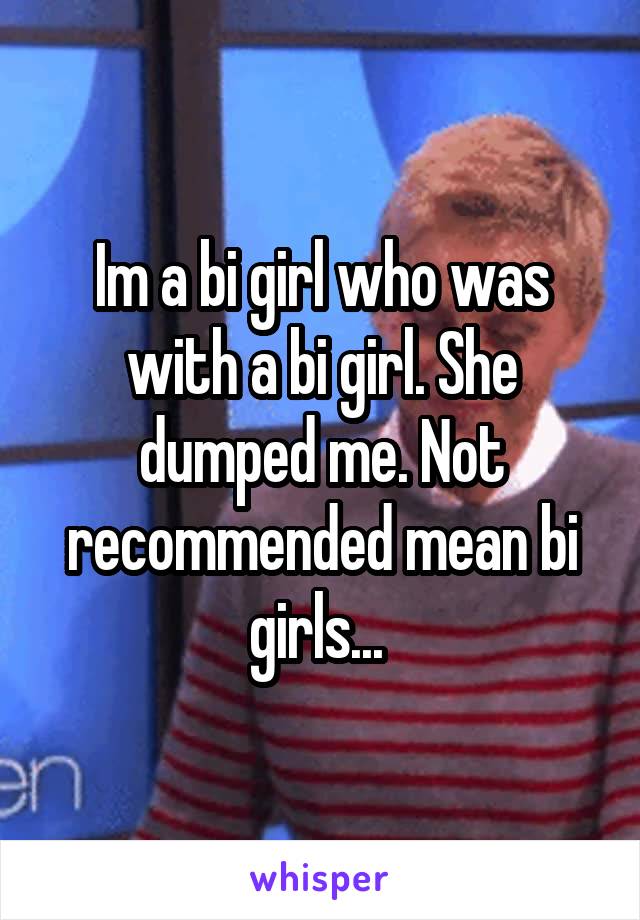 Im a bi girl who was with a bi girl. She dumped me. Not recommended mean bi girls... 