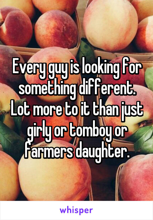 Every guy is looking for something different. Lot more to it than just girly or tomboy or farmers daughter.