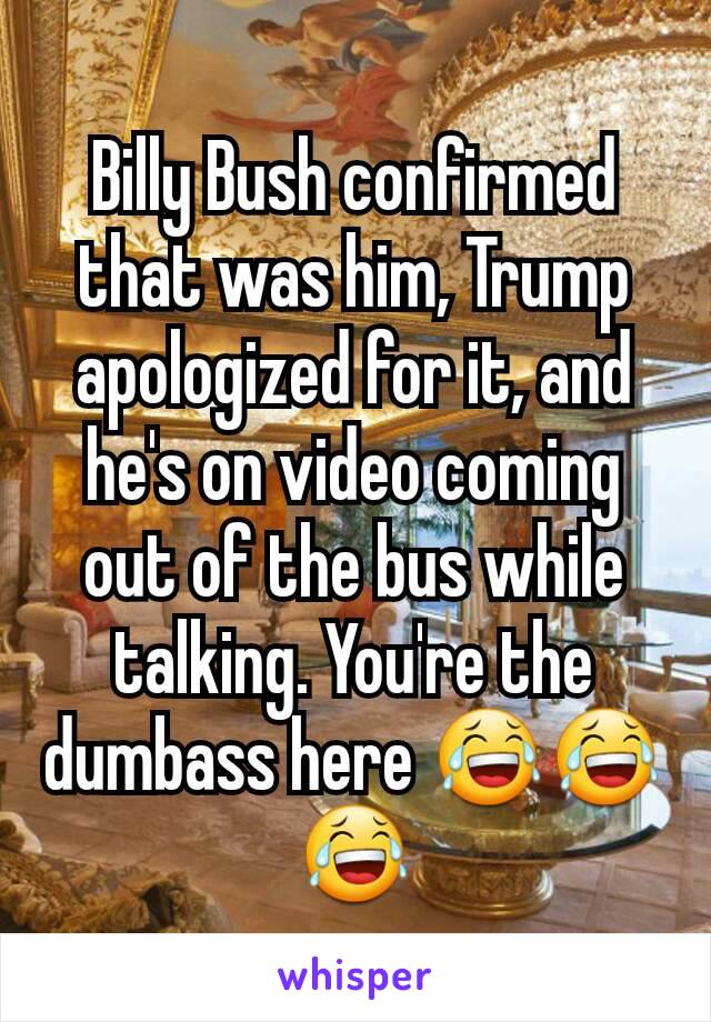 Billy Bush confirmed that was him, Trump apologized for it, and he's on video coming out of the bus while talking. You're the dumbass here 😂😂😂