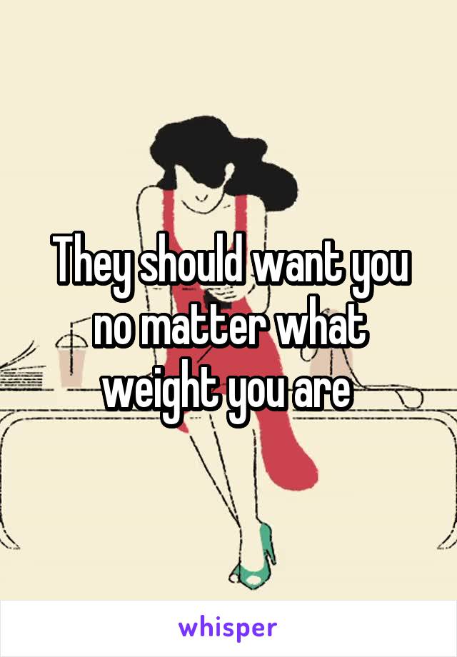 They should want you no matter what weight you are 
