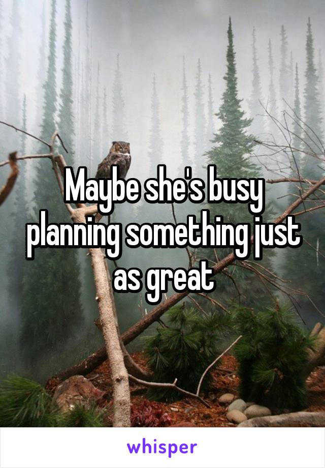Maybe she's busy planning something just as great