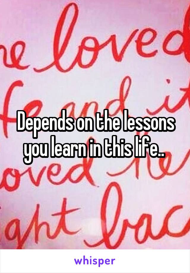 Depends on the lessons you learn in this life.. 