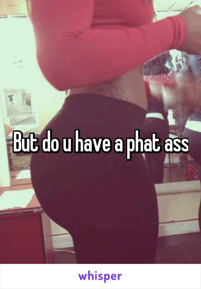 But do u have a phat ass