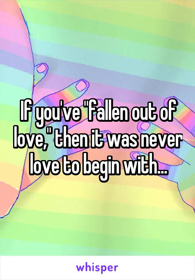 If you've "fallen out of love," then it was never love to begin with...