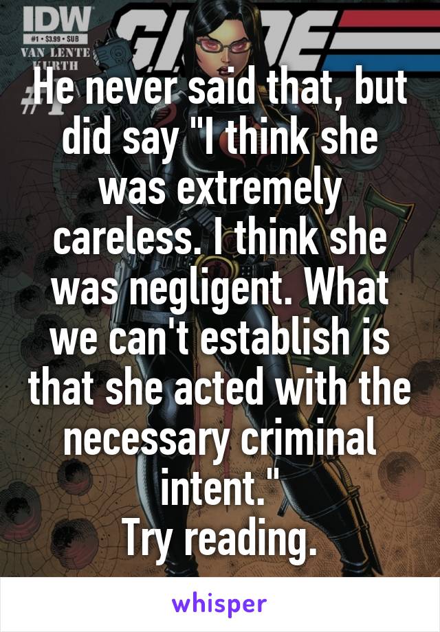He never said that, but did say "I think she was extremely careless. I think she was negligent. What we can't establish is that she acted with the necessary criminal intent."
Try reading.