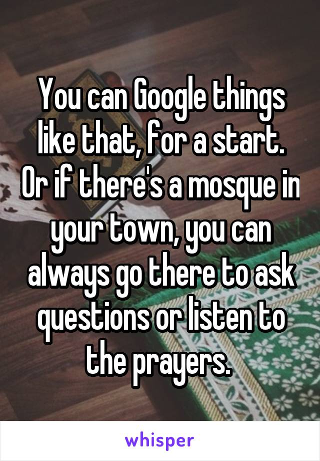 You can Google things like that, for a start. Or if there's a mosque in your town, you can always go there to ask questions or listen to the prayers. 