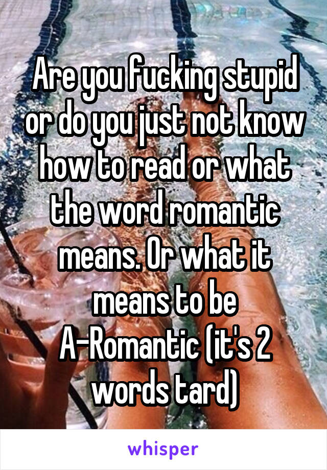 Are you fucking stupid or do you just not know how to read or what the word romantic means. Or what it means to be A-Romantic (it's 2 words tard)