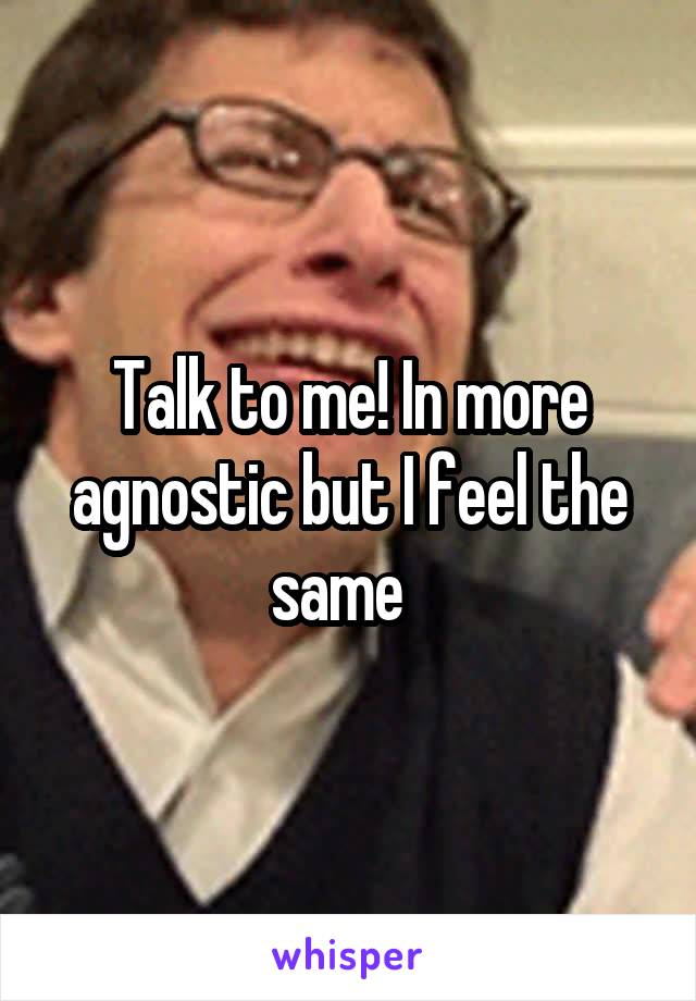 Talk to me! In more agnostic but I feel the same  