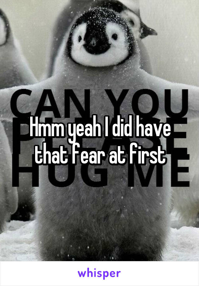 Hmm yeah I did have that fear at first