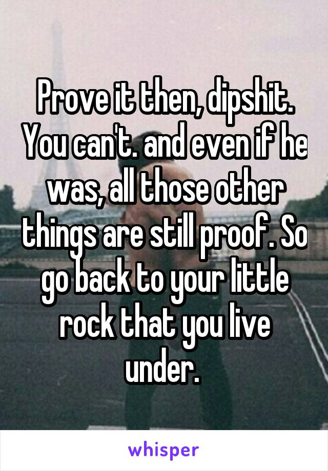 Prove it then, dipshit. You can't. and even if he was, all those other things are still proof. So go back to your little rock that you live under. 
