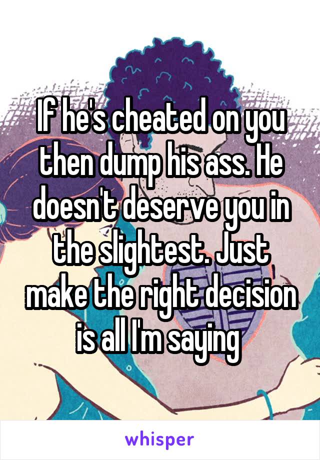 If he's cheated on you then dump his ass. He doesn't deserve you in the slightest. Just make the right decision is all I'm saying 