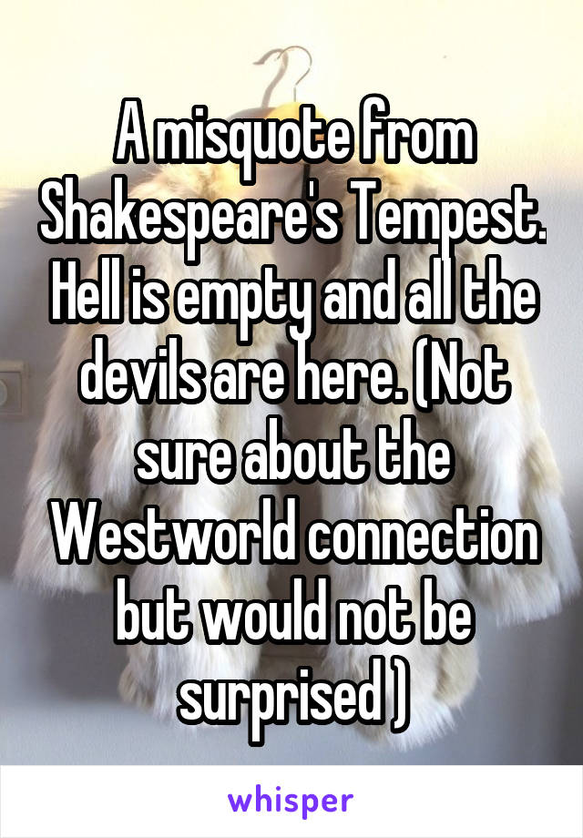 A misquote from Shakespeare's Tempest. Hell is empty and all the devils are here. (Not sure about the Westworld connection but would not be surprised )