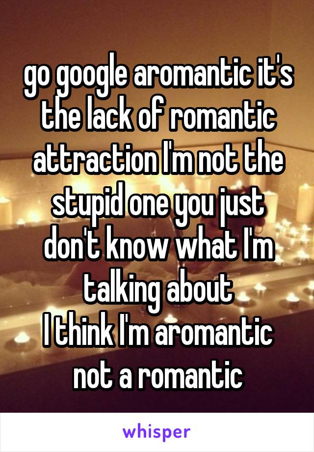 go google aromantic it's the lack of romantic attraction I'm not the stupid one you just don't know what I'm talking about
I think I'm aromantic not a romantic