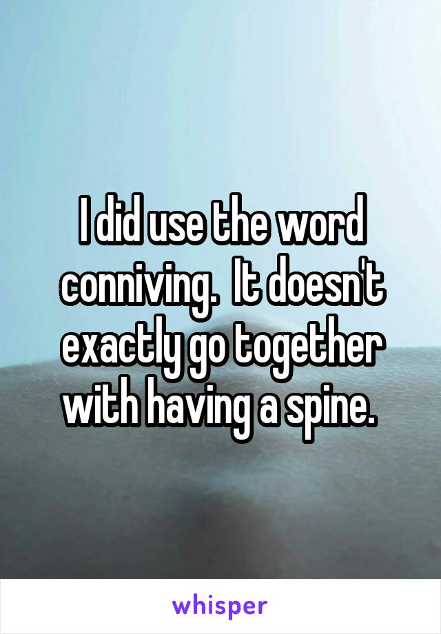 I did use the word conniving.  It doesn't exactly go together with having a spine. 