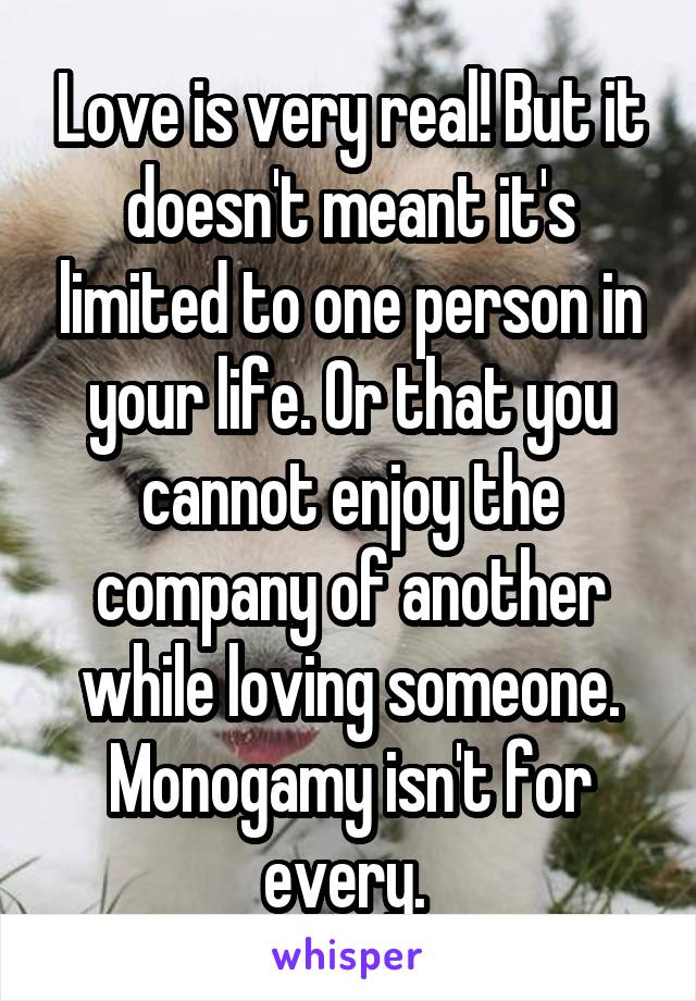Love is very real! But it doesn't meant it's limited to one person in your life. Or that you cannot enjoy the company of another while loving someone. Monogamy isn't for every. 
