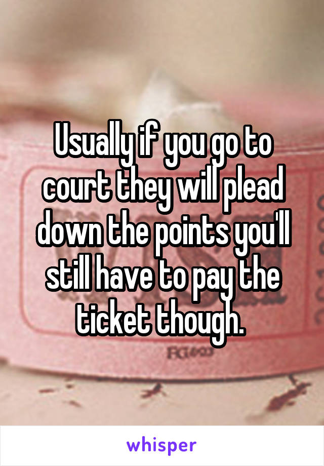 Usually if you go to court they will plead down the points you'll still have to pay the ticket though. 