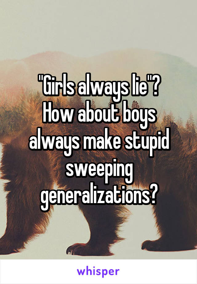 "Girls always lie"?
How about boys always make stupid sweeping generalizations?