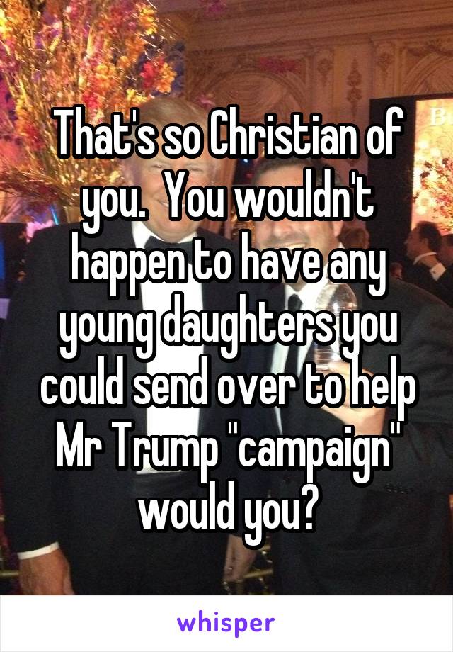 That's so Christian of you.  You wouldn't happen to have any young daughters you could send over to help Mr Trump "campaign" would you?