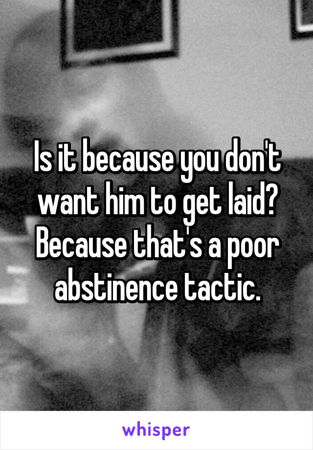 Is it because you don't want him to get laid? Because that's a poor abstinence tactic.