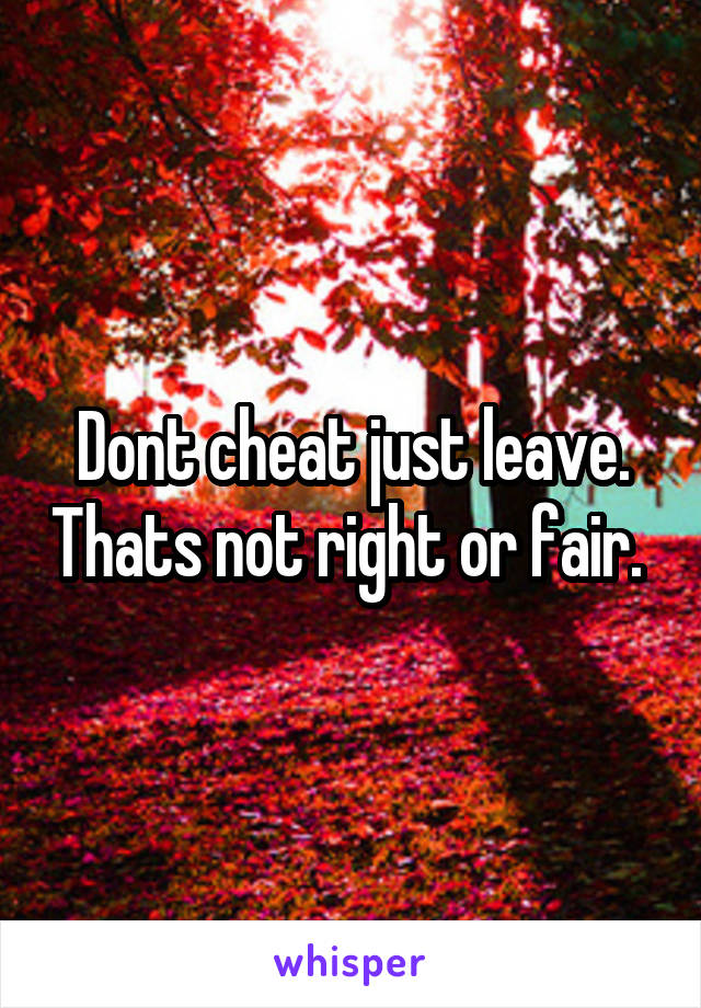 Dont cheat just leave. Thats not right or fair. 