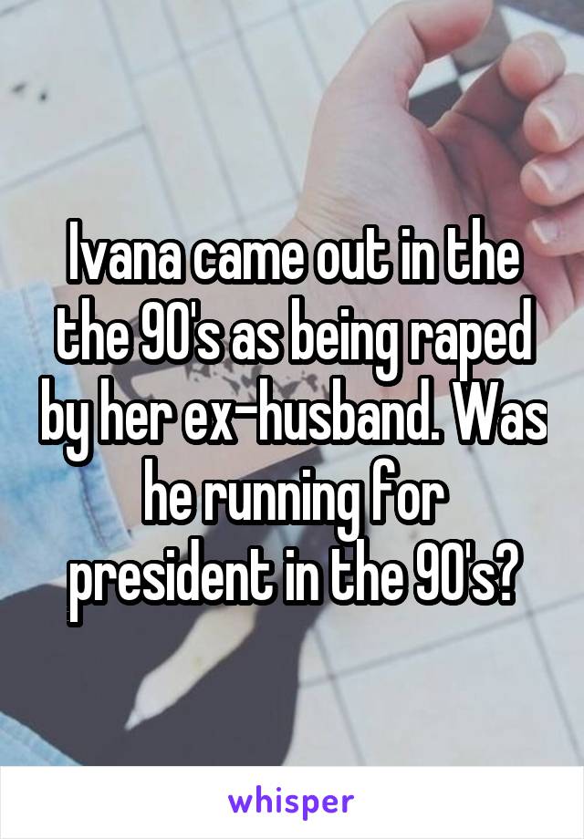 Ivana came out in the the 90's as being raped by her ex-husband. Was he running for president in the 90's?