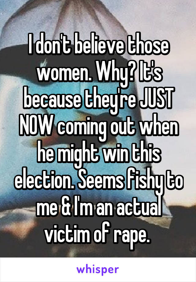 I don't believe those women. Why? It's because they're JUST NOW coming out when he might win this election. Seems fishy to me & I'm an actual victim of rape. 