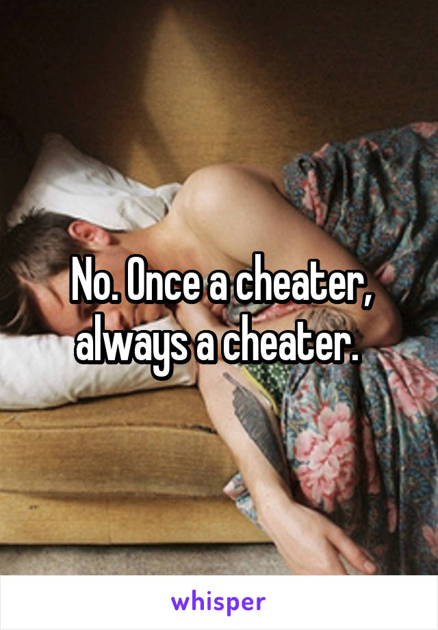 No. Once a cheater, always a cheater. 