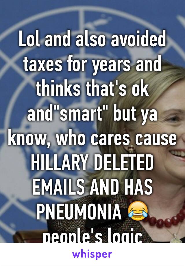 Lol and also avoided taxes for years and thinks that's ok and"smart" but ya know, who cares cause HILLARY DELETED EMAILS AND HAS PNEUMONIA 😂 people's logic