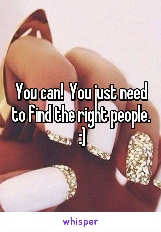 You can!  You just need to find the right people.  :)