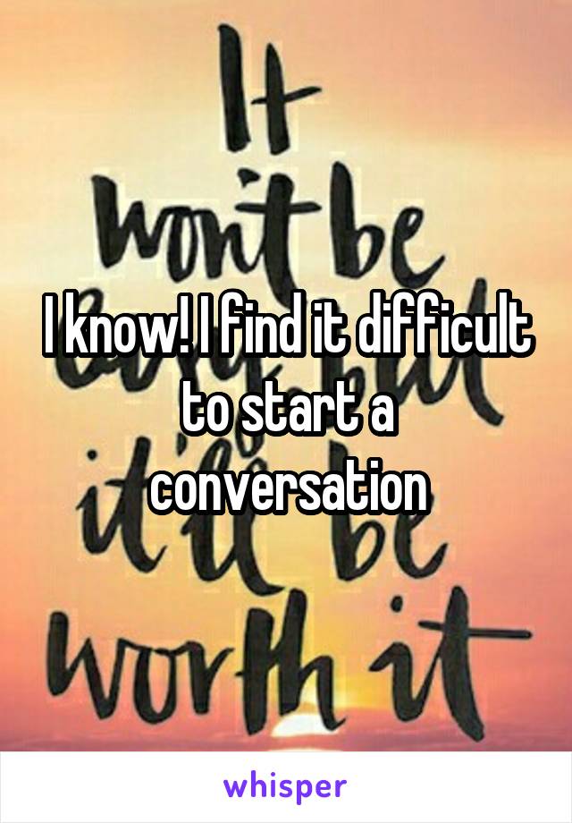 I know! I find it difficult to start a conversation