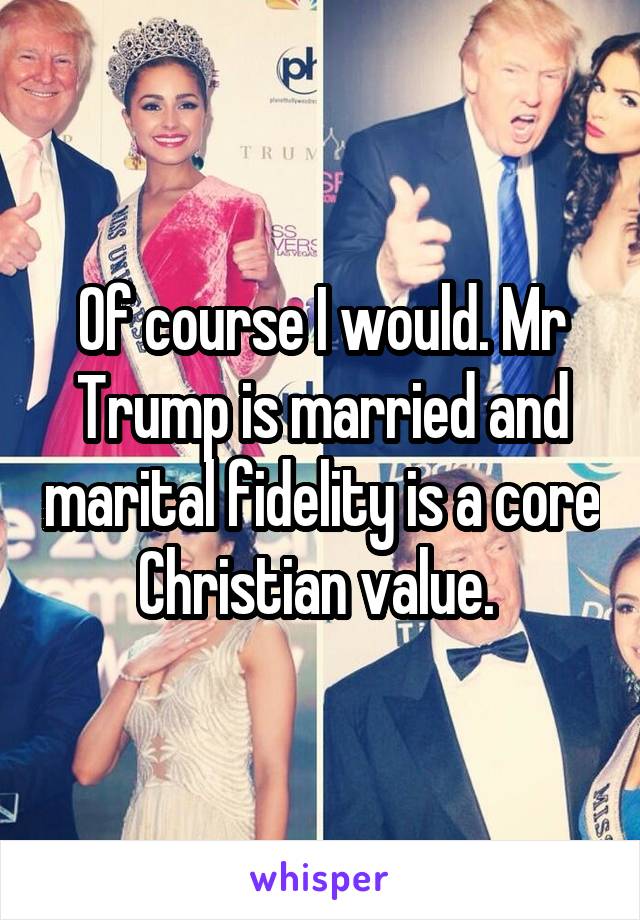 Of course I would. Mr Trump is married and marital fidelity is a core Christian value. 