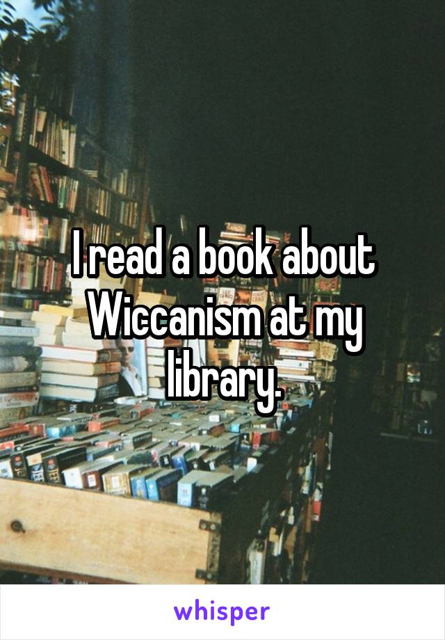 I read a book about Wiccanism at my library.