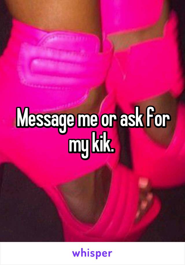 Message me or ask for my kik. 