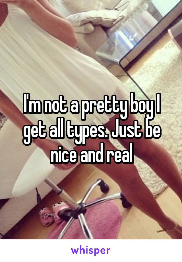 I'm not a pretty boy I get all types. Just be nice and real