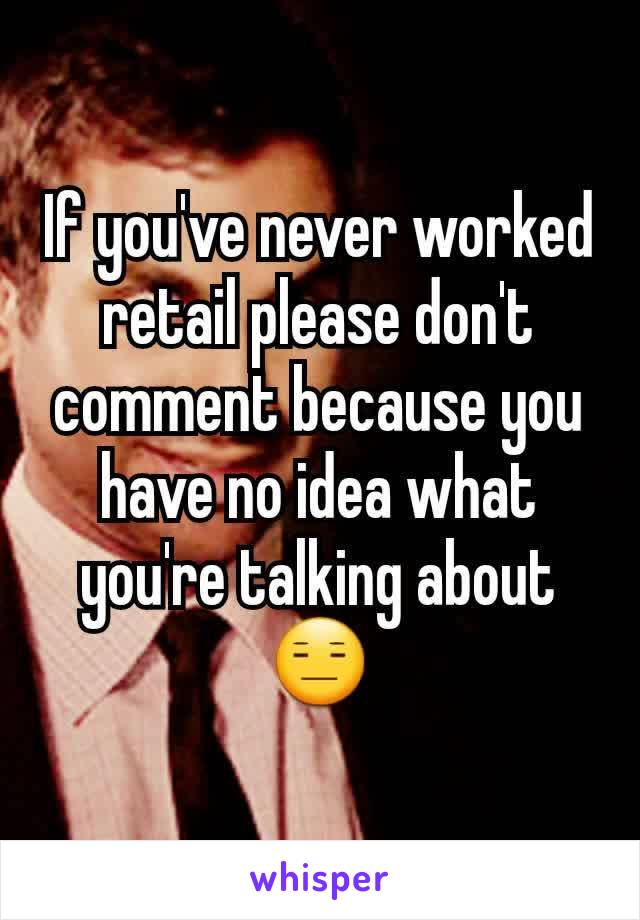 If you've never worked retail please don't comment because you have no idea what you're talking about 😑