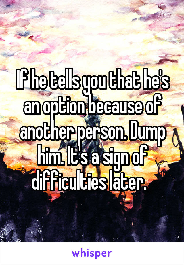 If he tells you that he's an option because of another person. Dump him. It's a sign of difficulties later.  