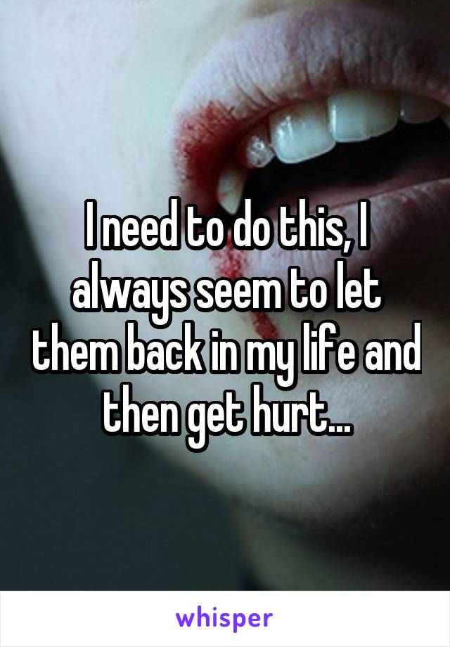 I need to do this, I always seem to let them back in my life and then get hurt...