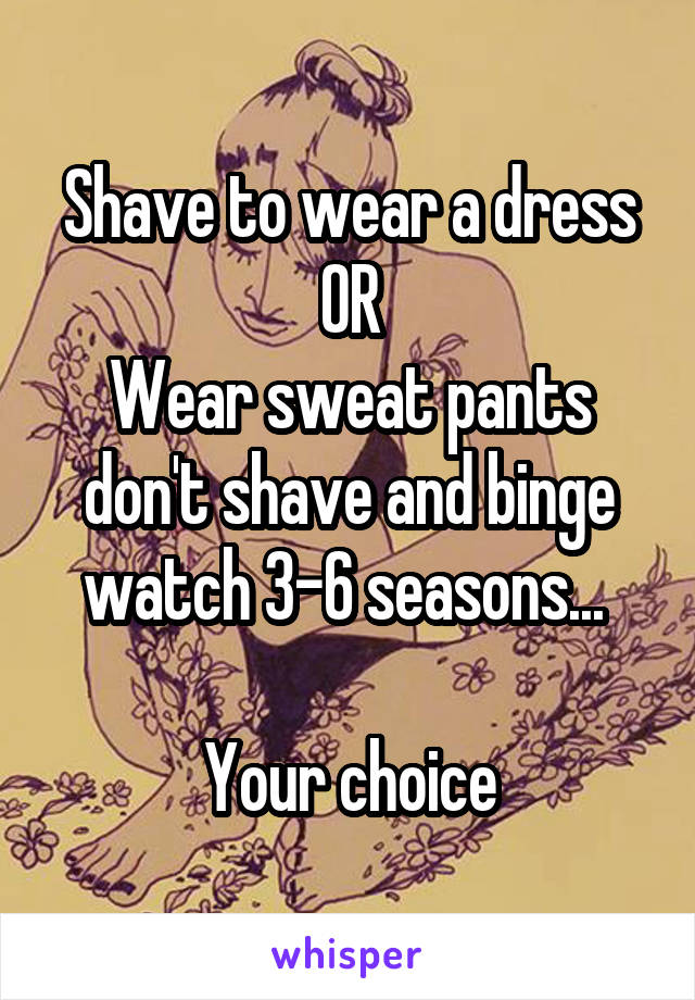 Shave to wear a dress OR
Wear sweat pants don't shave and binge watch 3-6 seasons... 

Your choice