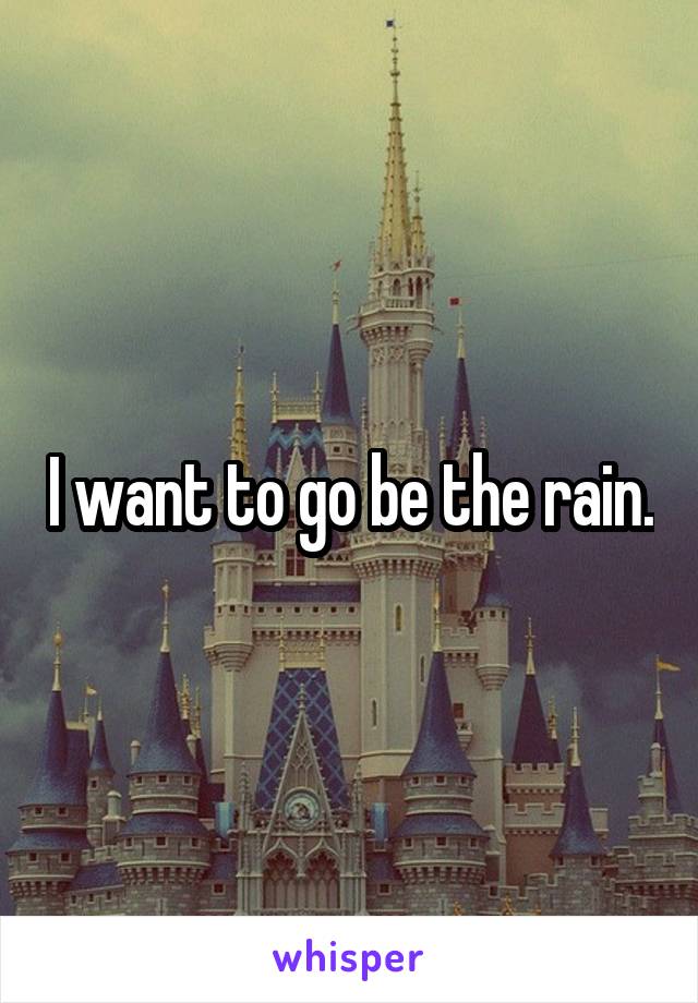I want to go be the rain.